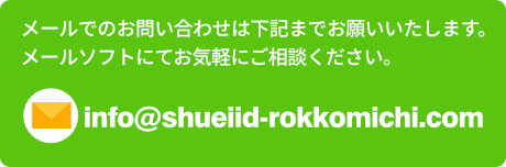 メールでのお問い合わせは下記までお願いいたします。 メールソフトにてお気軽にご相談ください。info@shueiid-rokkomichi.com